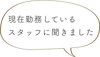 現在勤務しているスタッフに聞きました